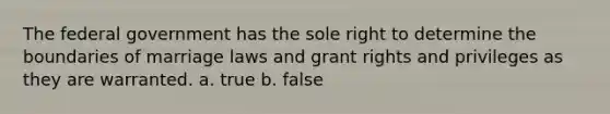 The federal government has the sole right to determine the boundaries of marriage laws and grant rights and privileges as they are warranted. a. true b. false