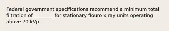 Federal government specifications recommend a minimum total filtration of ________ for stationary flouro x ray units operating above 70 kVp