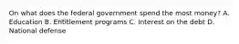 On what does the federal government spend the most money? A. Education B. Entitlement programs C. Interest on the debt D. National defense