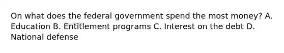 On what does the federal government spend the most money? A. Education B. Entitlement programs C. Interest on the debt D. National defense