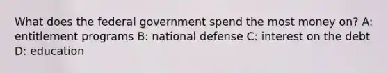 What does the federal government spend the most money on? A: entitlement programs B: national defense C: interest on the debt D: education