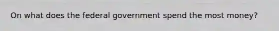 On what does the federal government spend the most money?