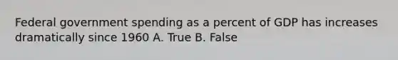 Federal <a href='https://www.questionai.com/knowledge/kYdoH4iCZa-government-spending' class='anchor-knowledge'>government spending</a> as a percent of GDP has increases dramatically since 1960 A. True B. False