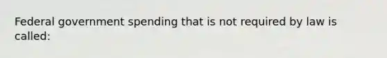 Federal government spending that is not required by law is called: