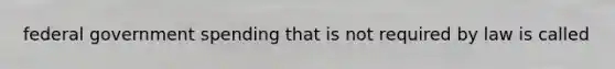 federal government spending that is not required by law is called