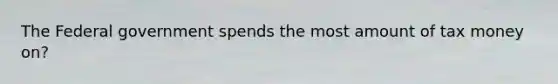 The Federal government spends the most amount of tax money on?
