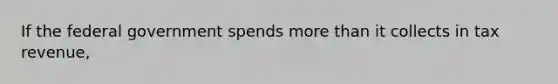 If the federal government spends more than it collects in tax revenue,