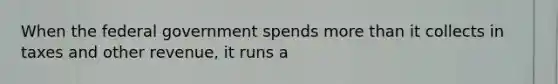 When the federal government spends more than it collects in taxes and other revenue, it runs a