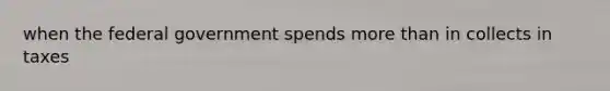 when the federal government spends more than in collects in taxes