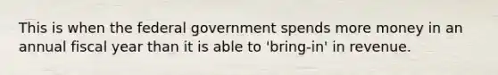 This is when the federal government spends more money in an annual fiscal year than it is able to 'bring-in' in revenue.