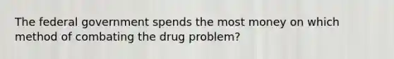 The federal government spends the most money on which method of combating the drug problem?