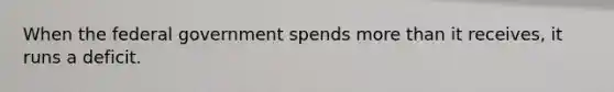 When the federal government spends more than it receives, it runs a deficit.