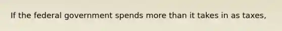 If the federal government spends more than it takes in as taxes,