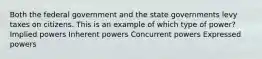 Both the federal government and the state governments levy taxes on citizens. This is an example of which type of power? Implied powers Inherent powers Concurrent powers Expressed powers