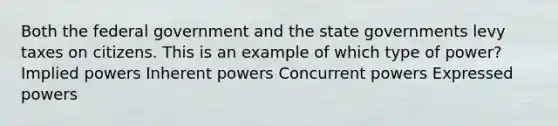 Both the federal government and the state governments levy taxes on citizens. This is an example of which type of power? Implied powers Inherent powers Concurrent powers Expressed powers