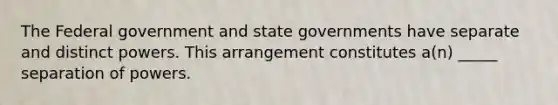 The Federal government and state governments have separate and distinct powers. This arrangement constitutes a(n) _____ separation of powers.