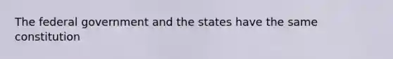 The federal government and the states have the same constitution