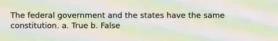 The federal government and the states have the same constitution. a. True b. False