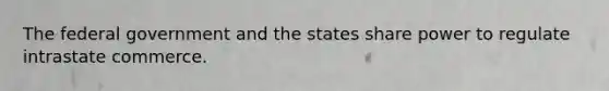 The federal government and the states share power to regulate intrastate commerce.