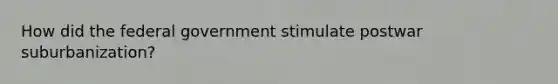 How did the federal government stimulate postwar suburbanization?