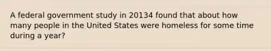 A federal government study in 20134 found that about how many people in the United States were homeless for some time during a year?