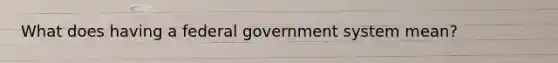 What does having a federal government system mean?