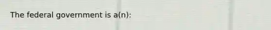 The federal government is a(n):