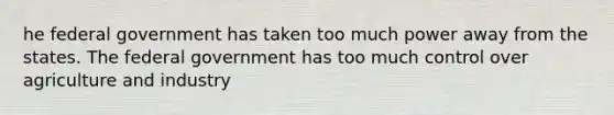 he federal government has taken too much power away from the states. The federal government has too much control over agriculture and industry