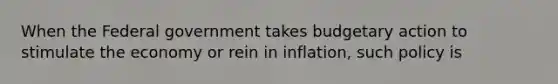 When the Federal government takes budgetary action to stimulate the economy or rein in inflation, such policy is