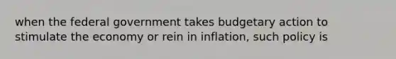 when the federal government takes budgetary action to stimulate the economy or rein in inflation, such policy is