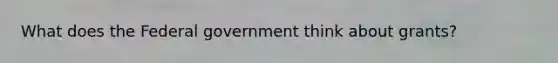 What does the Federal government think about grants?