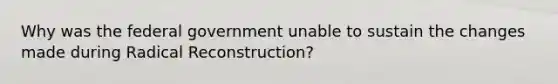 Why was the federal government unable to sustain the changes made during Radical Reconstruction?