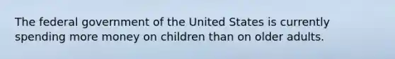 The federal government of the United States is currently spending more money on children than on older adults.