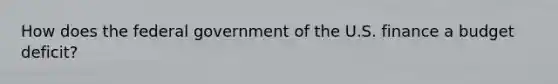 How does the federal government of the U.S. finance a budget deficit?