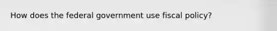 How does the federal government use fiscal policy?