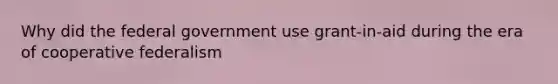 Why did the federal government use grant-in-aid during the era of cooperative federalism