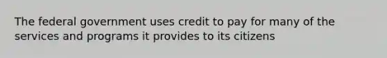 The federal government uses credit to pay for many of the services and programs it provides to its citizens