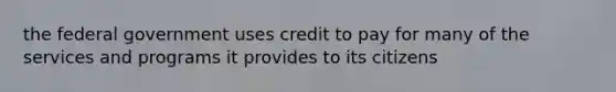 the federal government uses credit to pay for many of the services and programs it provides to its citizens