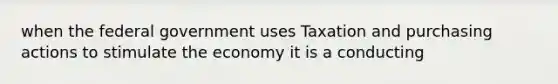 when the federal government uses Taxation and purchasing actions to stimulate the economy it is a conducting