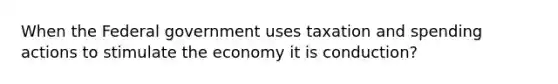 When the Federal government uses taxation and spending actions to stimulate the economy it is conduction?