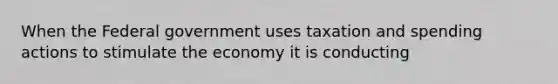 When the Federal government uses taxation and spending actions to stimulate the economy it is conducting