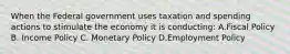 When the Federal government uses taxation and spending actions to stimulate the economy it is conducting: A.Fiscal Policy B. Income Policy C. Monetary Policy D.Employment Policy