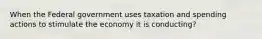 When the Federal government uses taxation and spending actions to stimulate the economy it is conducting?