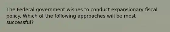 The Federal government wishes to conduct expansionary fiscal policy. Which of the following approaches will be most successful?