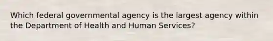 Which federal governmental agency is the largest agency within the Department of Health and Human Services?