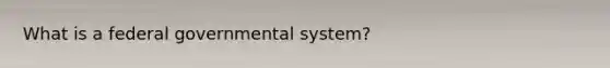 What is a federal governmental system?