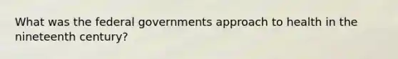 What was the federal governments approach to health in the nineteenth century?