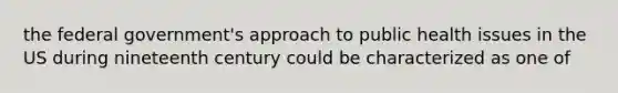 the federal government's approach to public health issues in the US during nineteenth century could be characterized as one of