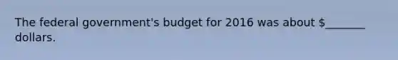 The federal government's budget for 2016 was about _______ dollars.