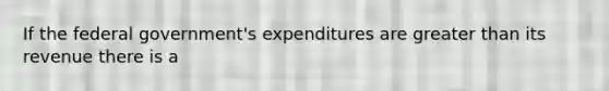 If the federal government's expenditures are greater than its revenue there is a